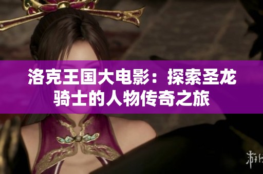 洛克王國大電影：探索圣龍騎士的人物傳奇之旅