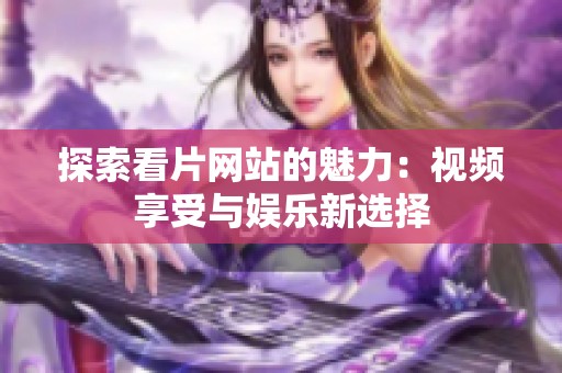 探索看片網(wǎng)站的魅力：視頻享受與娛樂(lè)新選擇