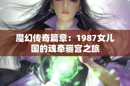 魔幻傳奇篇章：1987女兒國的魂牽驪宮之旅