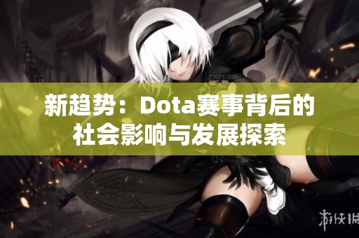 新趨勢(shì)：Dota賽事背后的社會(huì)影響與發(fā)展探索