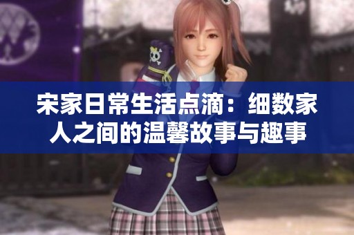 宋家日常生活點滴：細數(shù)家人之間的溫馨故事與趣事