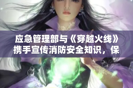 應(yīng)急管理部與《穿越火線》攜手宣傳消防安全知識，保障生命安全