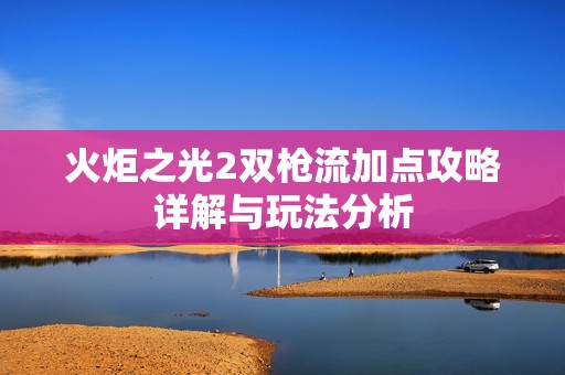 火炬之光2雙槍流加點攻略詳解與玩法分析