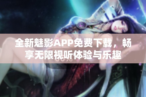 全新魅影APP免費(fèi)下載，暢享無限視聽體驗(yàn)與樂趣
