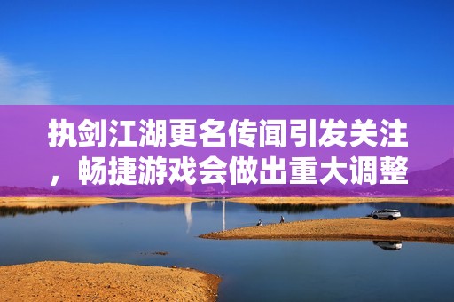 執(zhí)劍江湖更名傳聞引發(fā)關(guān)注，暢捷游戲會做出重大調(diào)整嗎？