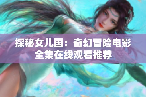 探秘女兒國(guó)：奇幻冒險(xiǎn)電影全集在線觀看推薦