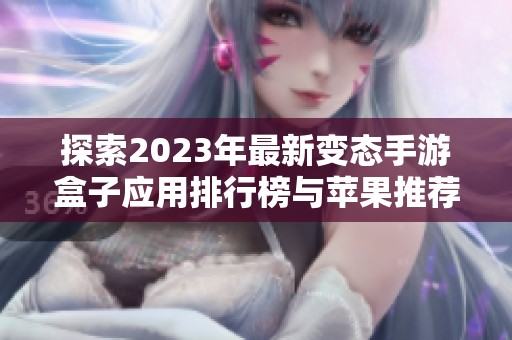 探索2023年最新變態(tài)手游盒子應(yīng)用排行榜與蘋果推薦合集