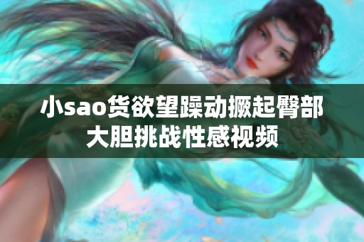 小sao貨欲望躁動撅起臀部大膽挑戰(zhàn)性感視頻