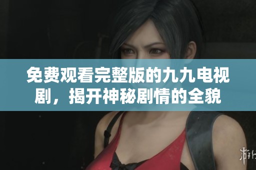 免費(fèi)觀看完整版的九九電視劇，揭開神秘劇情的全貌