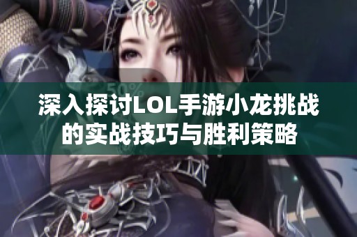 深入探討LOL手游小龍?zhí)魬?zhàn)的實(shí)戰(zhàn)技巧與勝利策略