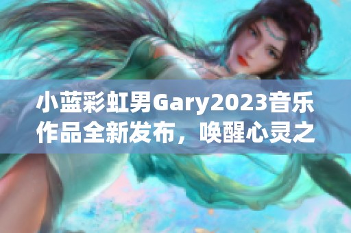 小藍(lán)彩虹男Gary2023音樂作品全新發(fā)布，喚醒心靈之音