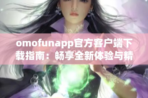 omofunapp官方客戶端下載指南：暢享全新體驗(yàn)與精彩功能