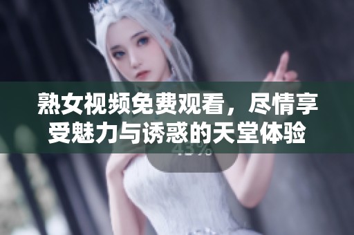 熟女視頻免費(fèi)觀看，盡情享受魅力與誘惑的天堂體驗(yàn)