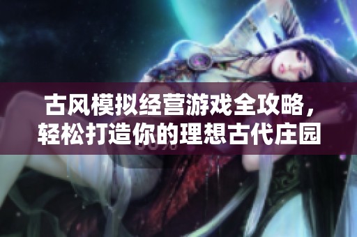 古風(fēng)模擬經(jīng)營游戲全攻略，輕松打造你的理想古代莊園