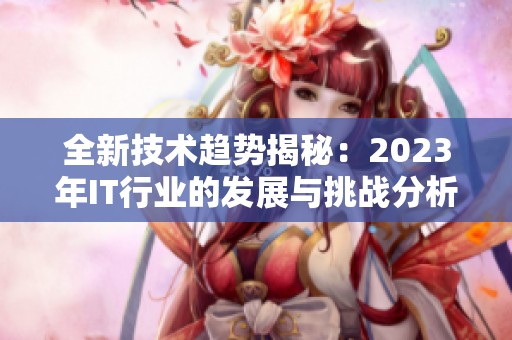 全新技術(shù)趨勢(shì)揭秘：2023年IT行業(yè)的發(fā)展與挑戰(zhàn)分析