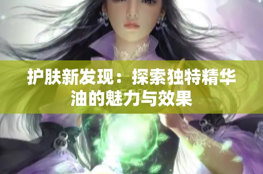 護膚新發(fā)現(xiàn)：探索獨特精華油的魅力與效果