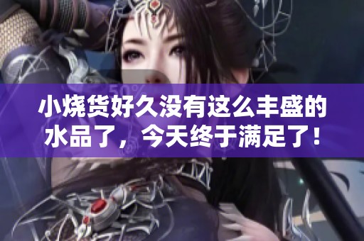 小燒貨好久沒有這么豐盛的水品了，今天終于滿足了！