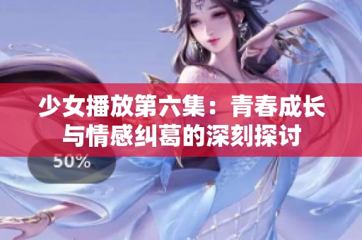 少女播放第六集：青春成長(zhǎng)與情感糾葛的深刻探討