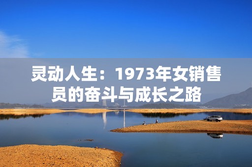 靈動(dòng)人生：1973年女銷(xiāo)售員的奮斗與成長(zhǎng)之路