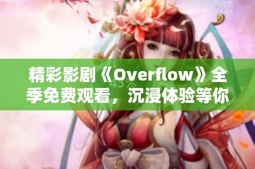 精彩影劇《Overflow》全季免費(fèi)觀看，沉浸體驗(yàn)等你來發(fā)現(xiàn)
