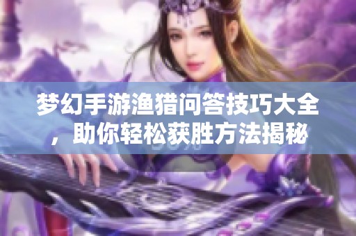 夢幻手游漁獵問答技巧大全，助你輕松獲勝方法揭秘