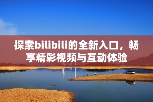探索bilibili的全新入口，暢享精彩視頻與互動體驗