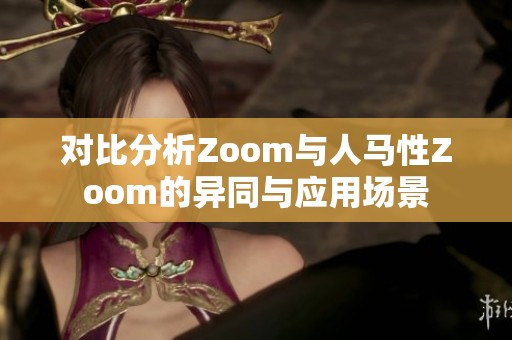 對(duì)比分析Zoom與人馬性Zoom的異同與應(yīng)用場(chǎng)景