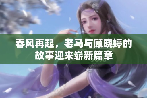 春風(fēng)再起，老馬與顧曉婷的故事迎來(lái)嶄新篇章