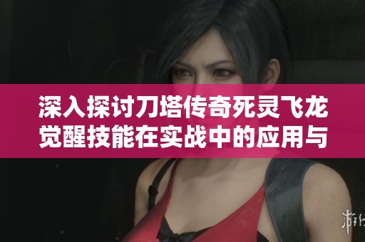 深入探討刀塔傳奇死靈飛龍覺(jué)醒技能在實(shí)戰(zhàn)中的應(yīng)用與效果