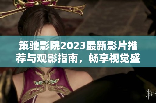 策馳影院2023最新影片推薦與觀影指南，暢享視覺盛宴