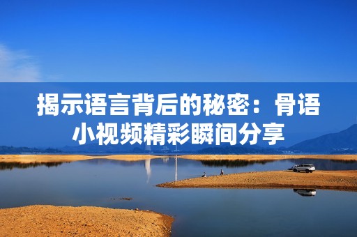 揭示語(yǔ)言背后的秘密：骨語(yǔ)小視頻精彩瞬間分享