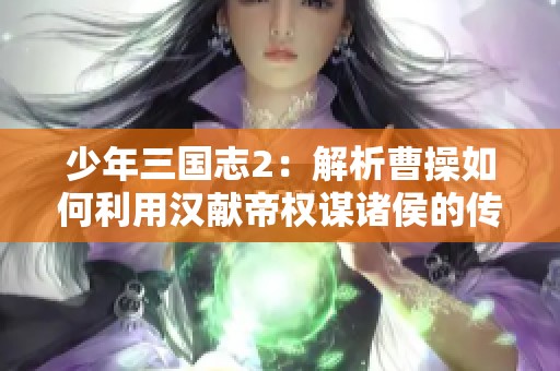 少年三國(guó)志2：解析曹操如何利用漢獻(xiàn)帝權(quán)謀諸侯的傳奇故事