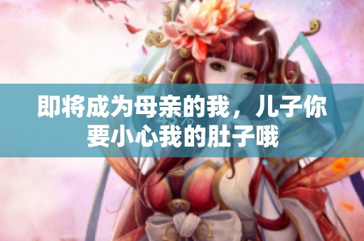 即將成為母親的我，兒子你要小心我的肚子哦