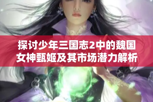 探討少年三國志2中的魏國女神甄姬及其市場潛力解析
