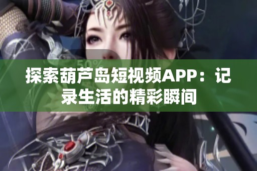 探索葫蘆島短視頻APP：記錄生活的精彩瞬間
