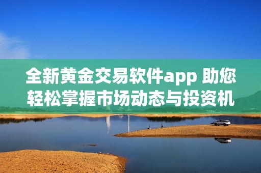 全新黃金交易軟件app 助您輕松掌握市場動態(tài)與投資機會