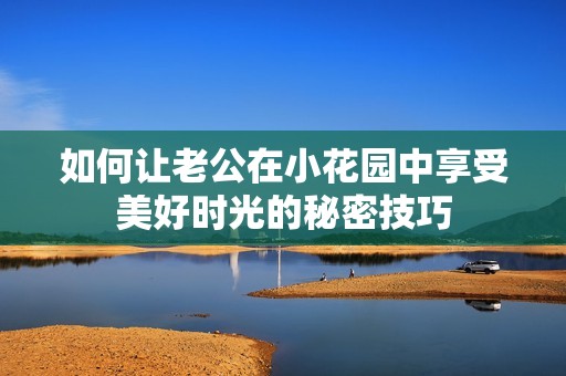 如何讓老公在小花園中享受美好時(shí)光的秘密技巧