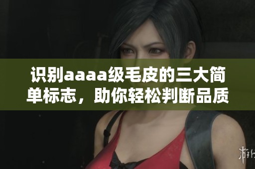 識(shí)別aaaa級(jí)毛皮的三大簡(jiǎn)單標(biāo)志，助你輕松判斷品質(zhì)