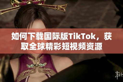如何下載國際版TikTok，獲取全球精彩短視頻資源
