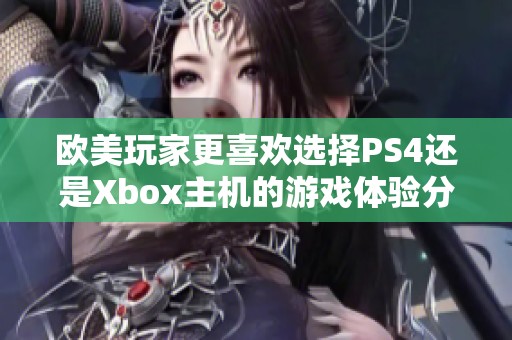 歐美玩家更喜歡選擇PS4還是Xbox主機的游戲體驗分析