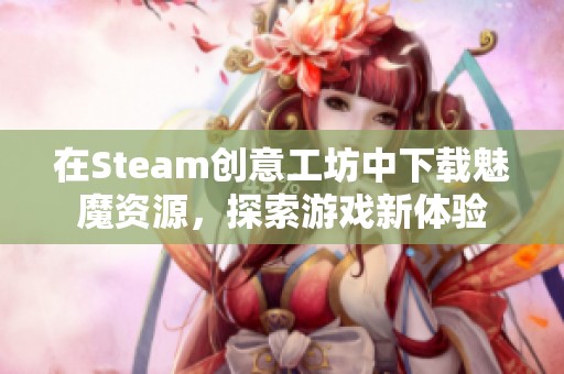 在Steam創(chuàng)意工坊中下載魅魔資源，探索游戲新體驗