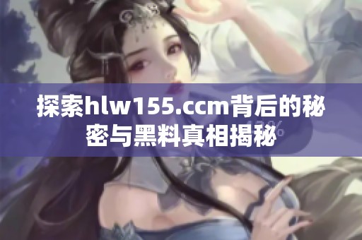 探索hlw155.ccm背后的秘密與黑料真相揭秘