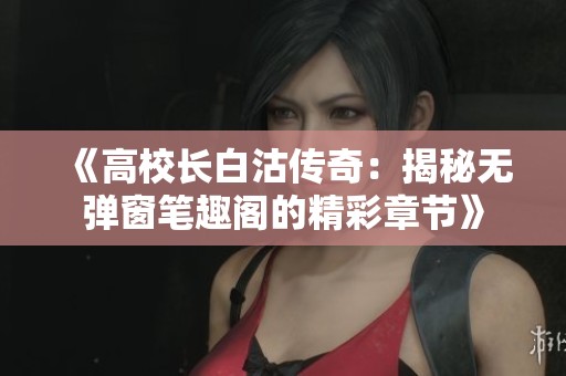 《高校長白沽傳奇：揭秘無彈窗筆趣閣的精彩章節(jié)》