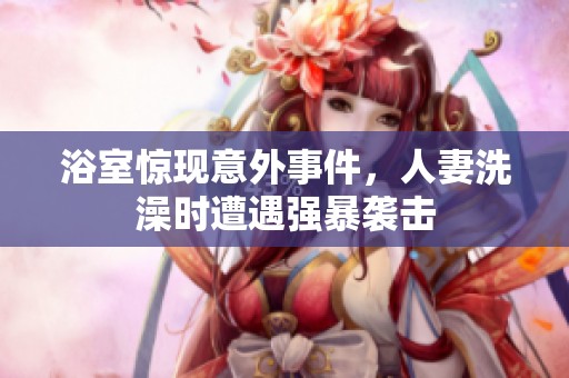 浴室驚現(xiàn)意外事件，人妻洗澡時(shí)遭遇強(qiáng)暴襲擊