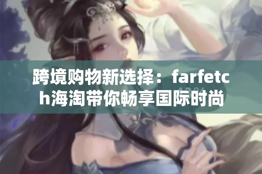 跨境購物新選擇：farfetch海淘帶你暢享國際時尚
