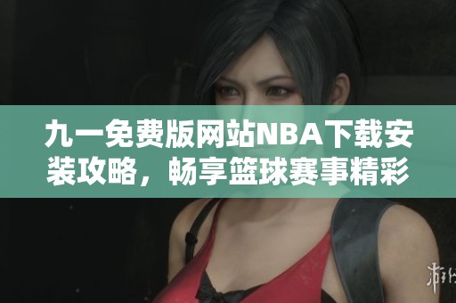 九一免費(fèi)版網(wǎng)站NBA下載安裝攻略，暢享籃球賽事精彩體驗(yàn)
