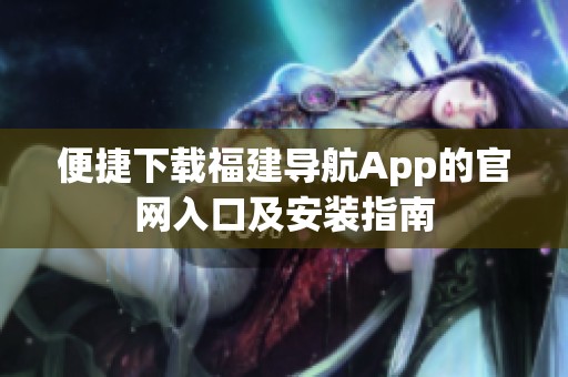 便捷下載福建導航App的官網(wǎng)入口及安裝指南