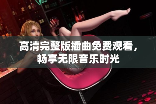 高清完整版插曲免費觀看，暢享無限音樂時光