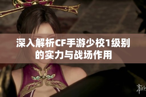 深入解析CF手游少校1級別的實力與戰(zhàn)場作用