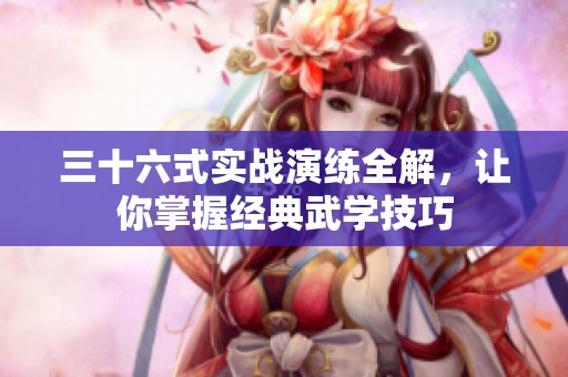 三十六式實(shí)戰(zhàn)演練全解，讓你掌握經(jīng)典武學(xué)技巧